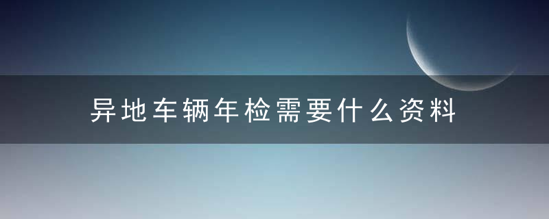 异地车辆年检需要什么资料 如何办理异地车辆年检